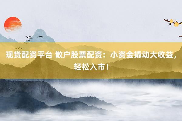现货配资平台 散户股票配资：小资金撬动大收益，轻松入市！