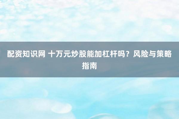 配资知识网 十万元炒股能加杠杆吗？风险与策略指南