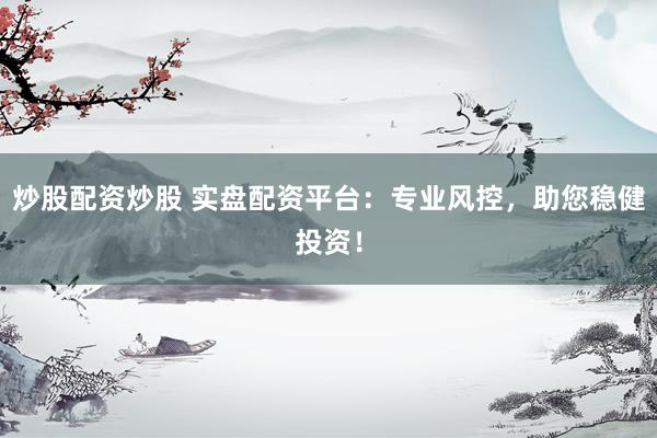 炒股配资炒股 实盘配资平台：专业风控，助您稳健投资！