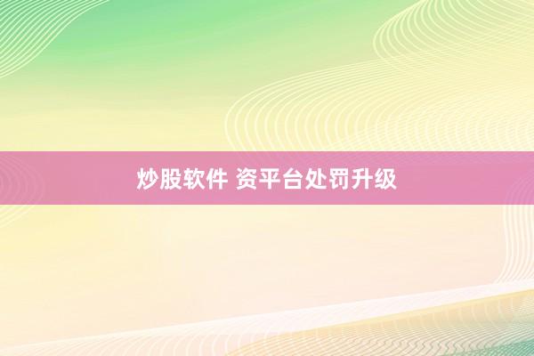 炒股软件 资平台处罚升级