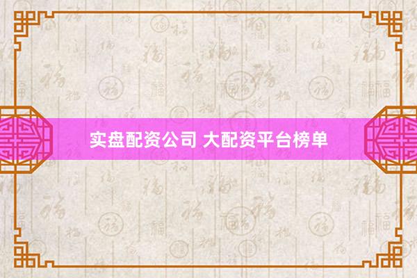 实盘配资公司 大配资平台榜单
