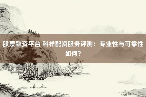 股票融资平台 科祥配资服务评测:专业性与可靠性如何?