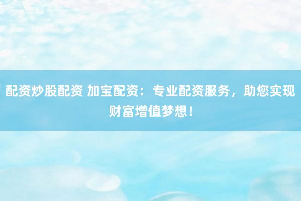配资炒股配资 加宝配资：专业配资服务，助您实现财富增值梦想！