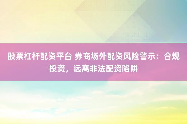 股票杠杆配资平台 券商场外配资风险警示：合规投资，远离非法配资陷阱