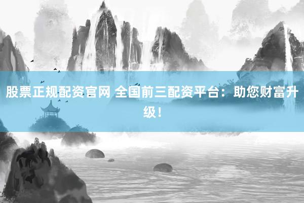 股票正规配资官网 全国前三配资平台：助您财富升级！