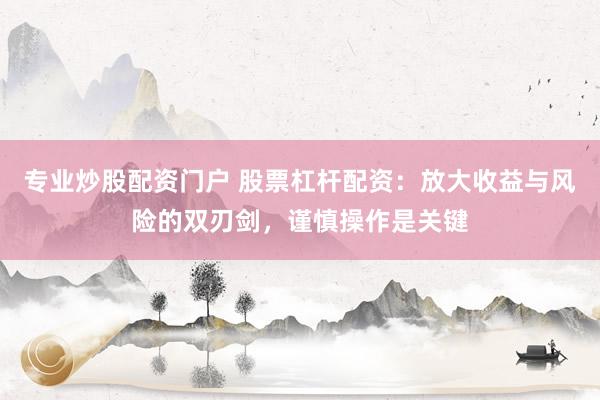 专业炒股配资门户 股票杠杆配资：放大收益与风险的双刃剑，谨慎操作是关键