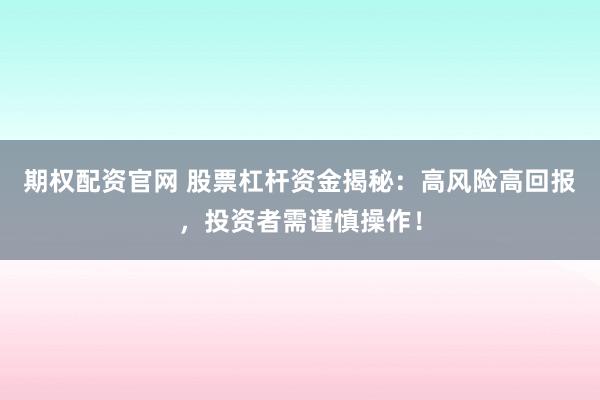 期权配资官网 股票杠杆资金揭秘：高风险高回报，投资者需谨慎操作！