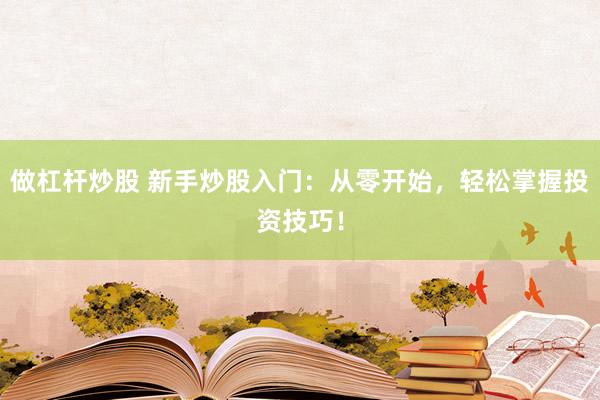 做杠杆炒股 新手炒股入门：从零开始，轻松掌握投资技巧！