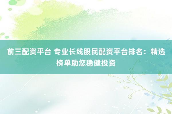 前三配资平台 专业长线股民配资平台排名：精选榜单助您稳健投资
