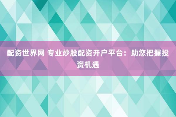配资世界网 专业炒股配资开户平台：助您把握投资机遇