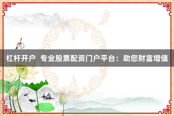 杠杆开户 专业股票配资门户平台:助您财富增值