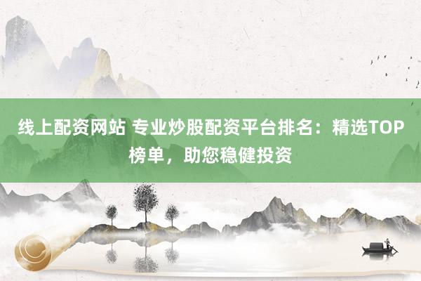 线上配资网站 专业炒股配资平台排名：精选TOP榜单，助您稳健投资
