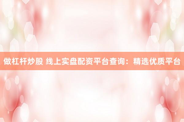 做杠杆炒股 线上实盘配资平台查询：精选优质平台
