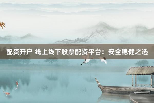 配资开户 线上线下股票配资平台:安全稳健之选