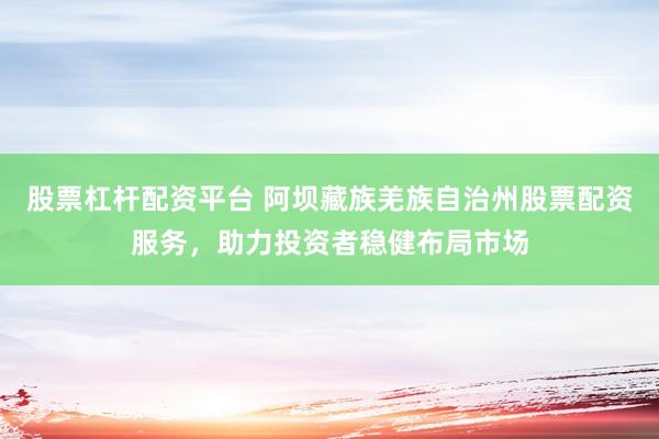 股票杠杆配资平台 阿坝藏族羌族自治州股票配资服务,助力投资者稳健布局市场