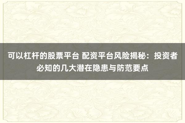 可以杠杆的股票平台 配资平台风险揭秘：投资者必知的几大潜在隐患与防范要点