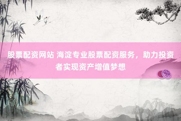 股票配资网站 海淀专业股票配资服务，助力投资者实现资产增值梦想