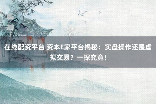 在线配资平台 资本E家平台揭秘：实盘操作还是虚拟交易？一探究竟！