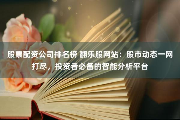 股票配资公司排名榜 翻乐股网站：股市动态一网打尽，投资者必备的智能分析平台