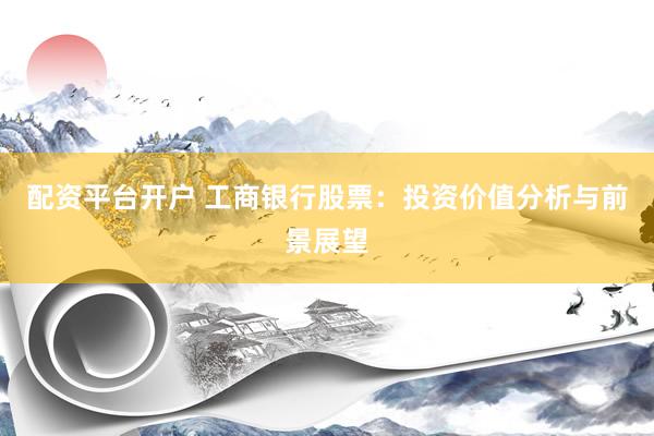 配资平台开户 工商银行股票：投资价值分析与前景展望