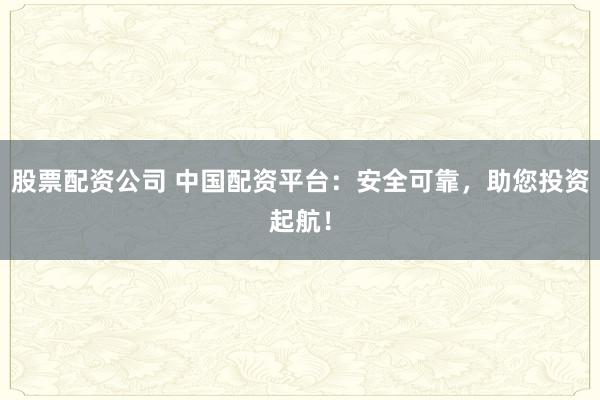 股票配资公司 中国配资平台：安全可靠，助您投资起航！