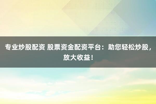 专业炒股配资 股票资金配资平台：助您轻松炒股，放大收益！
