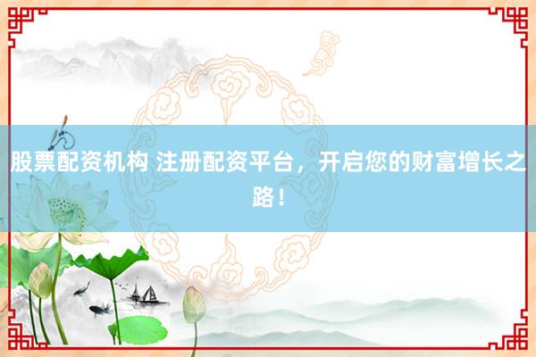 股票配资机构 注册配资平台，开启您的财富增长之路！