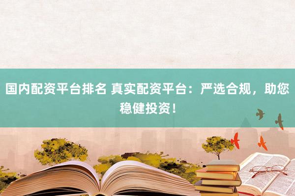 国内配资平台排名 真实配资平台：严选合规，助您稳健投资！