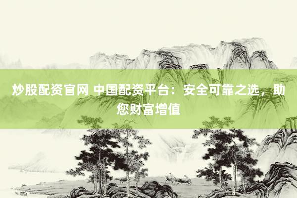 炒股配资官网 中国配资平台：安全可靠之选，助您财富增值