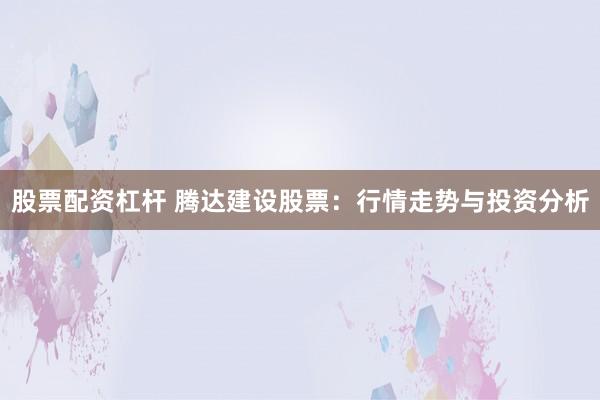 股票配资杠杆 腾达建设股票：行情走势与投资分析