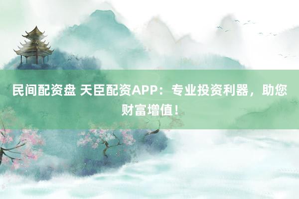 民间配资盘 天臣配资APP：专业投资利器，助您财富增值！
