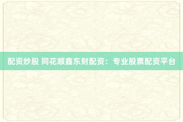 配资炒股 同花顺鑫东财配资：专业股票配资平台