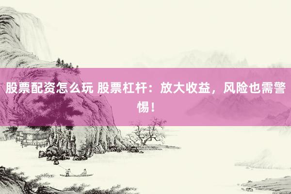 股票配资怎么玩 股票杠杆:放大收益,风险也需警惕!