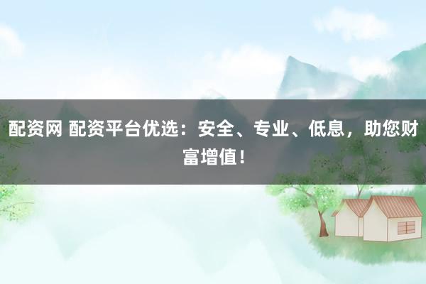 配资网 配资平台优选：安全、专业、低息，助您财富增值！