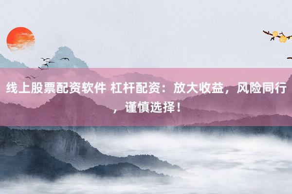 线上股票配资软件 杠杆配资:放大收益,风险同行,谨慎选择!