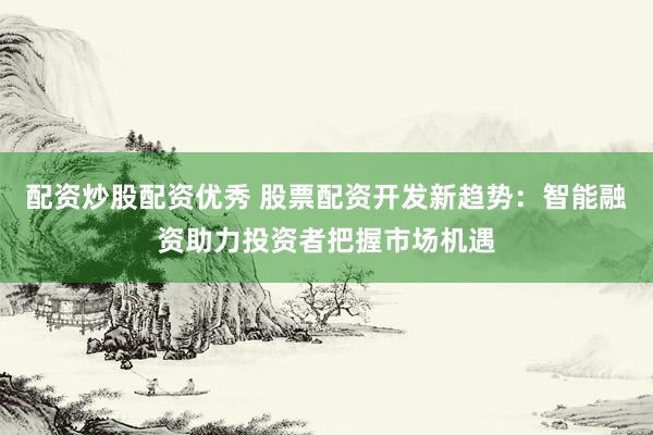 配资炒股配资优秀 股票配资开发新趋势：智能融资助力投资者把握市场机遇