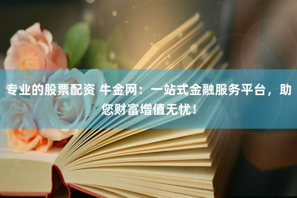 专业的股票配资 牛金网：一站式金融服务平台，助您财富增值无忧！