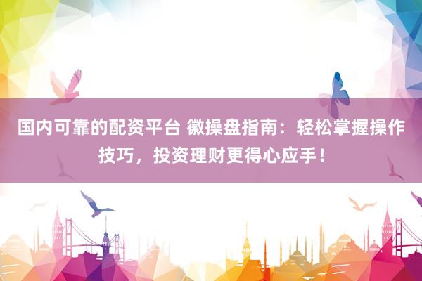 国内可靠的配资平台 徽操盘指南：轻松掌握操作技巧，投资理财更得心应手！