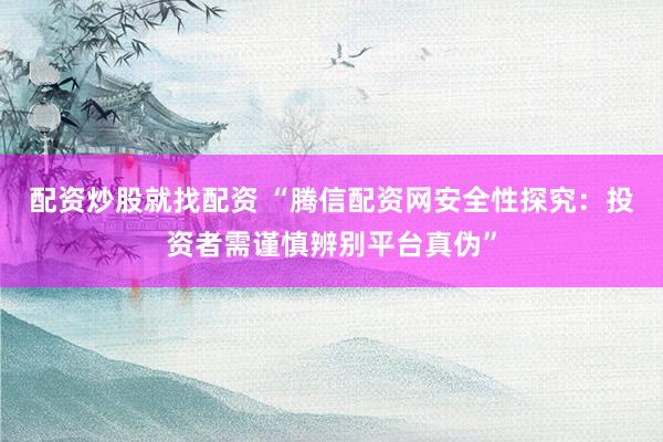 配资炒股就找配资 “腾信配资网安全性探究：投资者需谨慎辨别平台真伪”