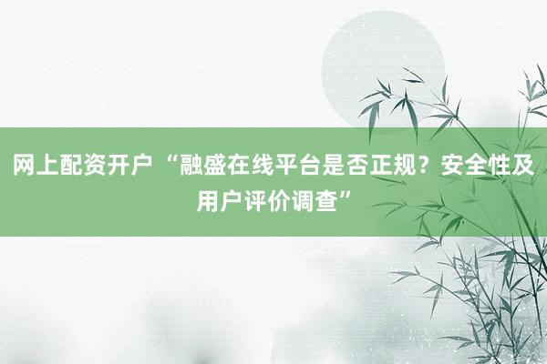 网上配资开户 “融盛在线平台是否正规？安全性及用户评价调查”