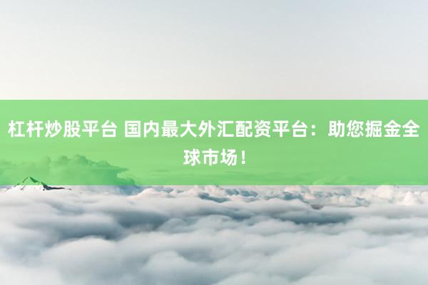 杠杆炒股平台 国内最大外汇配资平台：助您掘金全球市场！