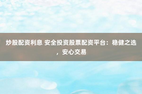 炒股配资利息 安全投资股票配资平台：稳健之选，安心交易