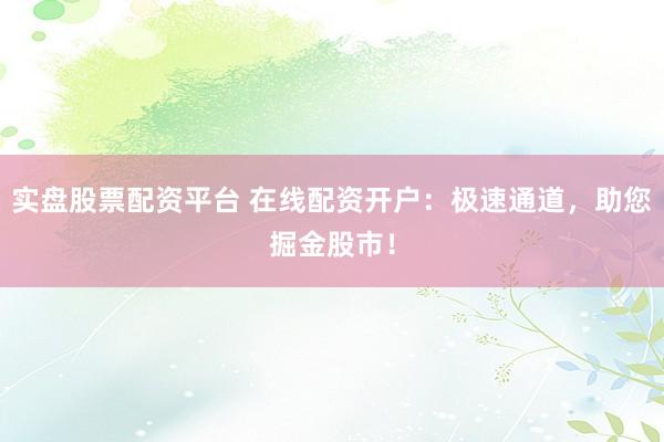 实盘股票配资平台 在线配资开户：极速通道，助您掘金股市！