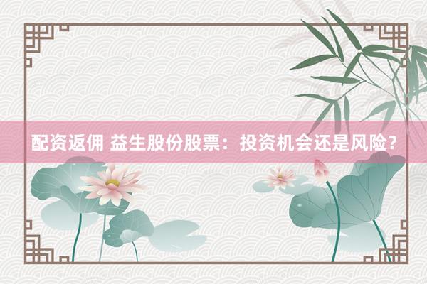 配资返佣 益生股份股票：投资机会还是风险？