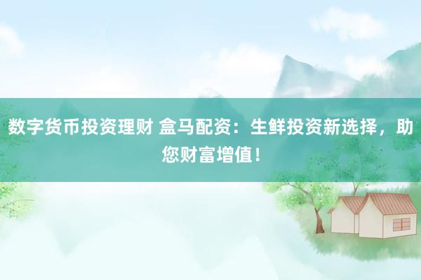 数字货币投资理财 盒马配资：生鲜投资新选择，助您财富增值！