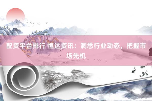 配资平台排行 恒达资讯：洞悉行业动态，把握市场先机