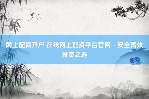 网上配资开户 在线网上配资平台官网 - 安全高效投资之选
