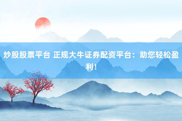 炒股股票平台 正规大牛证券配资平台:助您轻松盈利!
