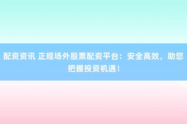 配资资讯 正规场外股票配资平台:安全高效,助您把握投资机遇!