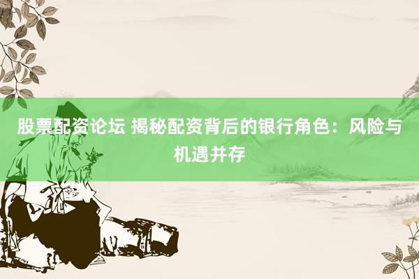 股票配资论坛 揭秘配资背后的银行角色:风险与机遇并存